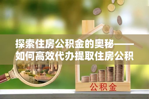 勉县探索住房公积金的奥秘——如何高效代办提取住房公积金