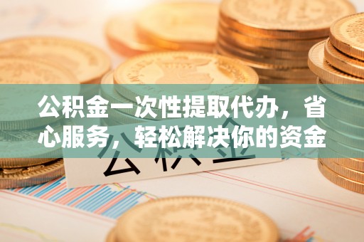 勉县公积金一次性提取代办，省心服务，轻松解决你的资金需求