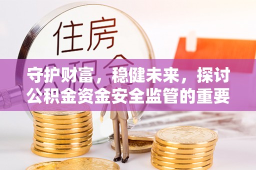 勉县守护财富，稳健未来，探讨公积金资金安全监管的重要性与实践