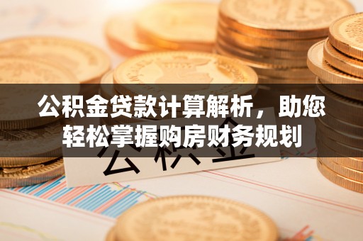勉县公积金贷款计算解析，助您轻松掌握购房财务规划
