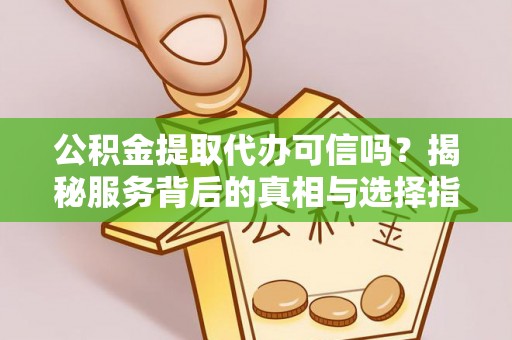 勉县公积金提取代办可信吗？揭秘服务背后的真相与选择指南