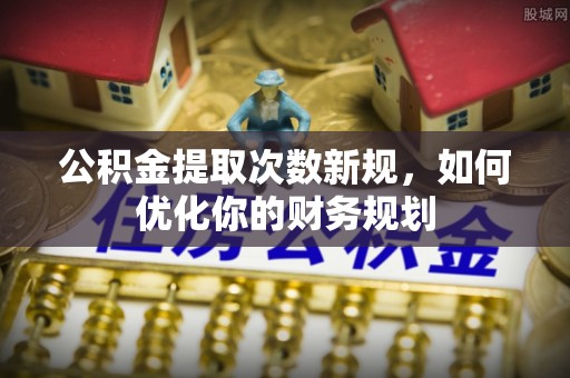 勉县公积金提取次数新规，如何优化你的财务规划