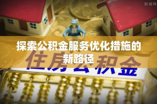 勉县探索公积金服务优化措施的新路径
