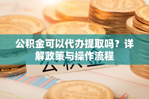 勉县公积金可以代办提取吗？详解政策与操作流程