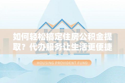 勉县如何轻松搞定住房公积金提取？代办服务让生活更便捷
