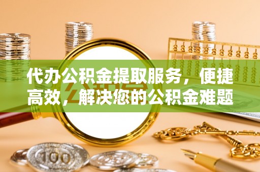 勉县代办公积金提取服务，便捷高效，解决您的公积金难题