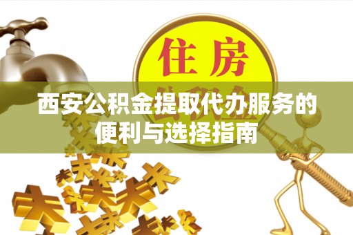 勉县西安公积金提取代办服务的便利与选择指南