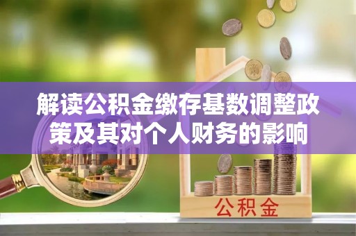 勉县解读公积金缴存基数调整政策及其对个人财务的影响