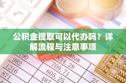 勉县公积金提取可以代办吗？详解流程与注意事项