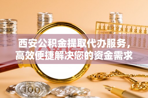 勉县西安公积金提取代办服务，高效便捷解决您的资金需求