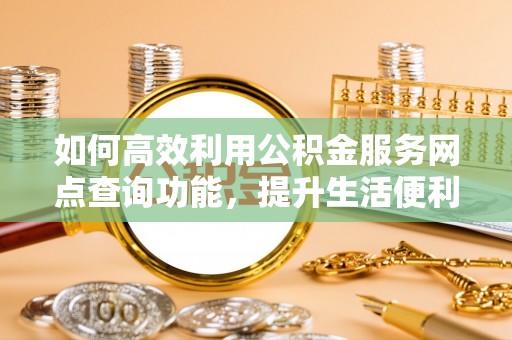 勉县如何高效利用公积金服务网点查询功能，提升生活便利性