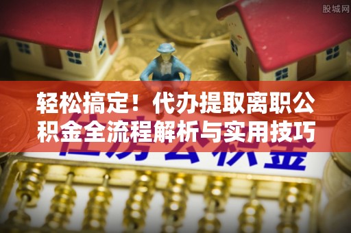 勉县轻松搞定！代办提取离职公积金全流程解析与实用技巧