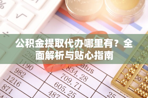勉县公积金提取代办哪里有？全面解析与贴心指南