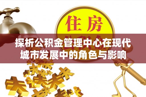 勉县探析公积金管理中心在现代城市发展中的角色与影响