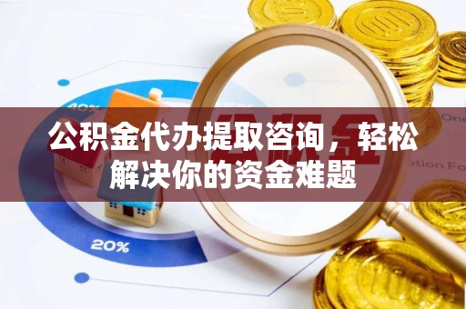 勉县公积金代办提取咨询，轻松解决你的资金难题