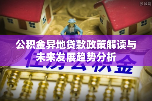 勉县公积金异地贷款政策解读与未来发展趋势分析
