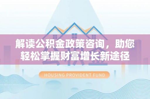 勉县解读公积金政策咨询，助您轻松掌握财富增长新途径