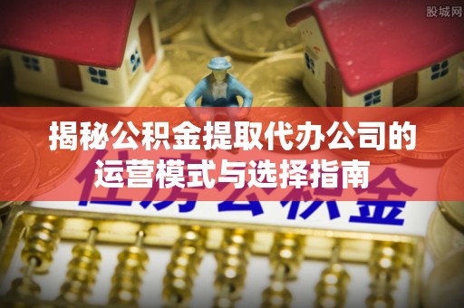 勉县揭秘公积金提取代办公司的运营模式与选择指南