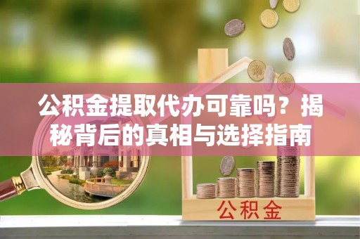 勉县公积金提取代办可靠吗？揭秘背后的真相与选择指南