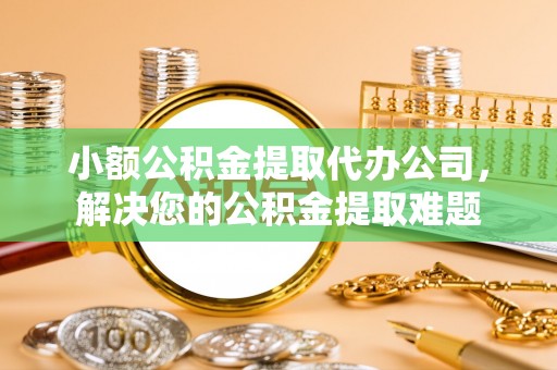 勉县小额公积金提取代办公司，解决您的公积金提取难题