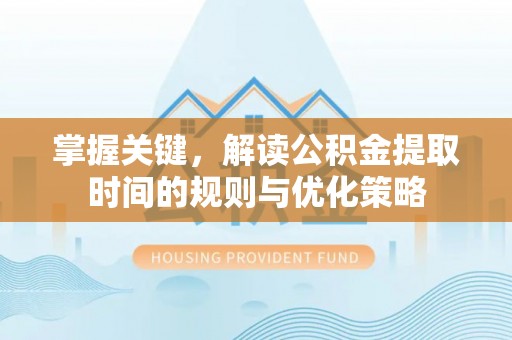 勉县掌握关键，解读公积金提取时间的规则与优化策略