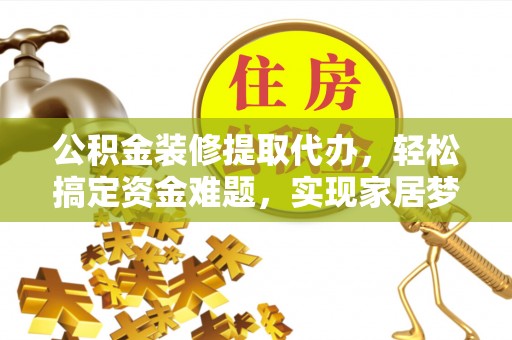 勉县公积金装修提取代办，轻松搞定资金难题，实现家居梦想