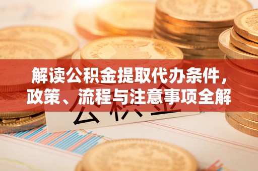 勉县解读公积金提取代办条件，政策、流程与注意事项全解析