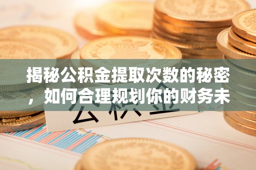 勉县揭秘公积金提取次数的秘密，如何合理规划你的财务未来
