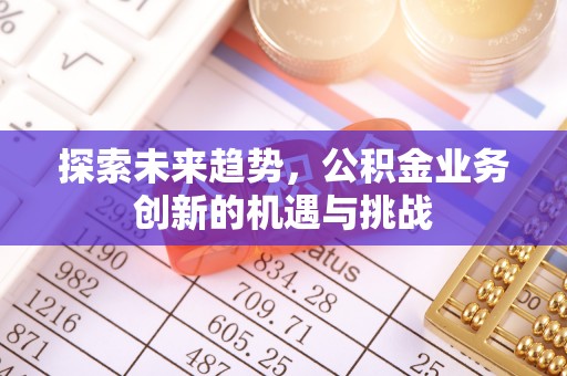 勉县探索未来趋势，公积金业务创新的机遇与挑战