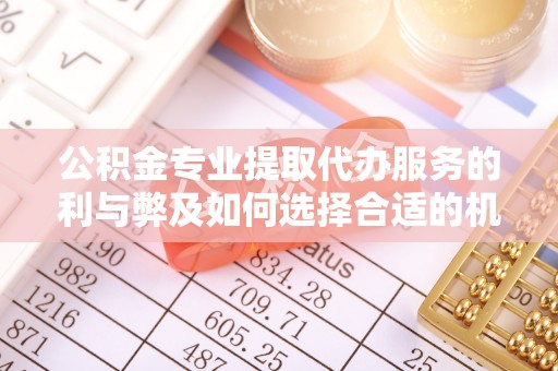 勉县公积金专业提取代办服务的利与弊及如何选择合适的机构