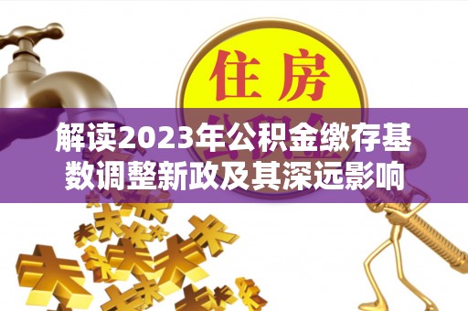 勉县解读2023年公积金缴存基数调整新政及其深远影响