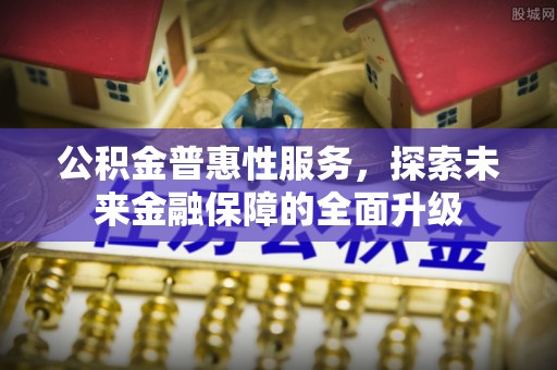 勉县公积金普惠性服务，探索未来金融保障的全面升级