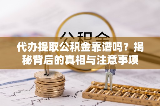 勉县代办提取公积金靠谱吗？揭秘背后的真相与注意事项