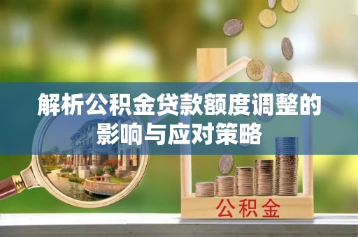 勉县解析公积金贷款额度调整的影响与应对策略