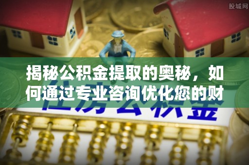 勉县揭秘公积金提取的奥秘，如何通过专业咨询优化您的财务规划