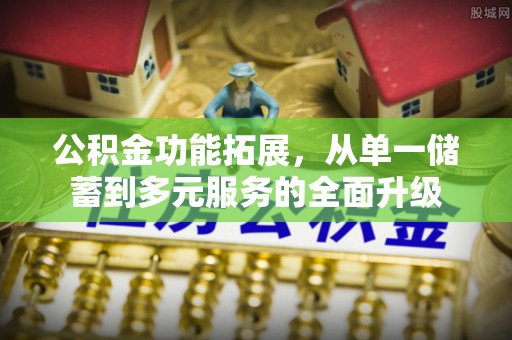 勉县公积金功能拓展，从单一储蓄到多元服务的全面升级