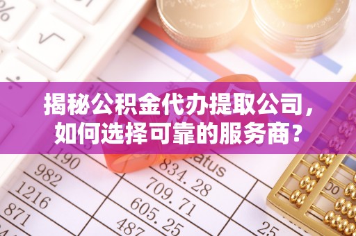 勉县揭秘公积金代办提取公司，如何选择可靠的服务商？