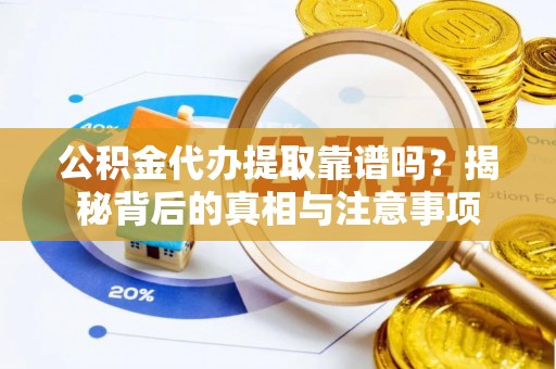 勉县公积金代办提取靠谱吗？揭秘背后的真相与注意事项