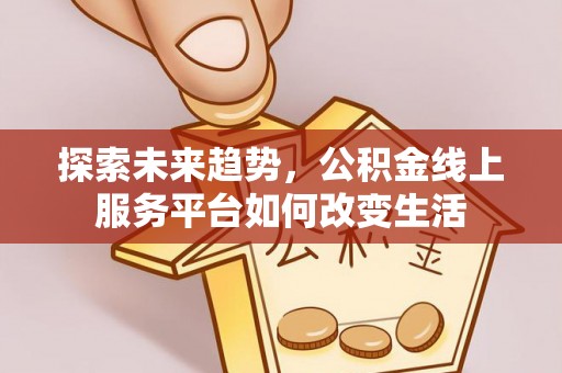 勉县探索未来趋势，公积金线上服务平台如何改变生活