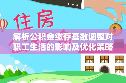 勉县解析公积金缴存基数调整对职工生活的影响及优化策略