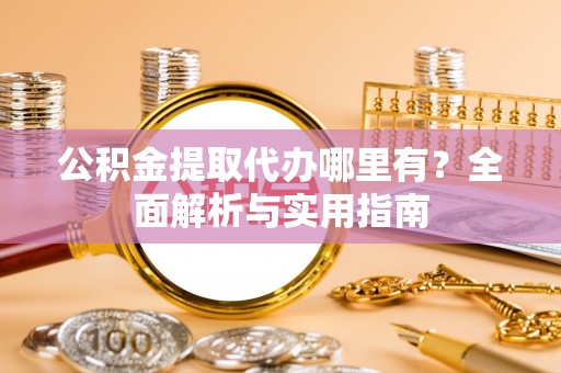 勉县公积金提取代办哪里有？全面解析与实用指南
