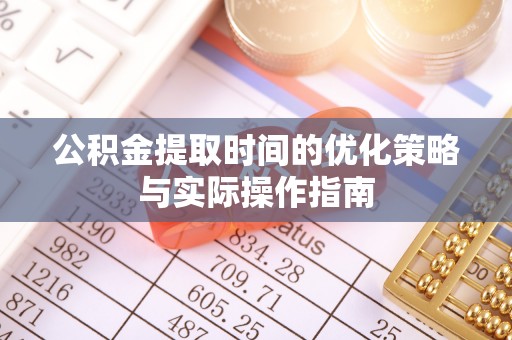 勉县公积金提取时间的优化策略与实际操作指南