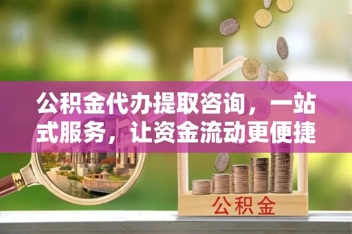 勉县公积金代办提取咨询，一站式服务，让资金流动更便捷
