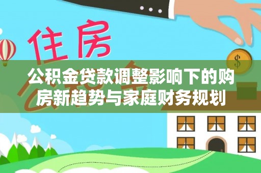 勉县公积金贷款调整影响下的购房新趋势与家庭财务规划