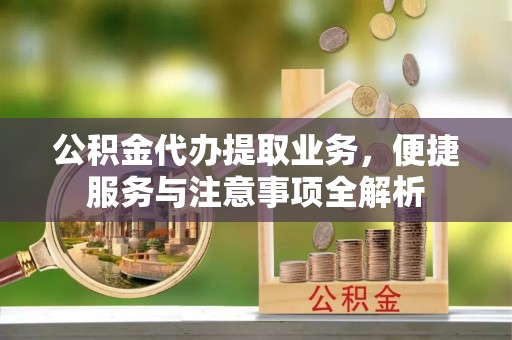 勉县公积金代办提取业务，便捷服务与注意事项全解析