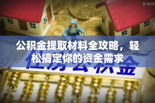勉县公积金提取材料全攻略，轻松搞定你的资金需求