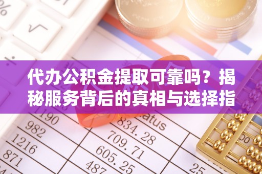 勉县代办公积金提取可靠吗？揭秘服务背后的真相与选择指南