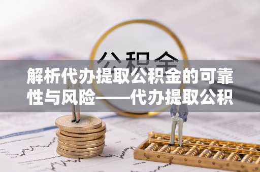 勉县解析代办提取公积金的可靠性与风险——代办提取公积金靠谱吗