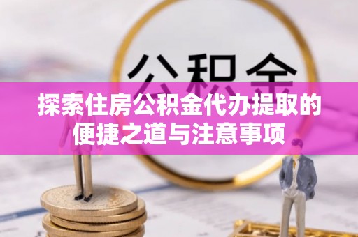 勉县探索住房公积金代办提取的便捷之道与注意事项