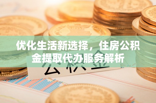 勉县优化生活新选择，住房公积金提取代办服务解析